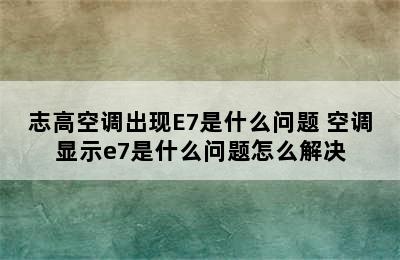 志高空调出现E7是什么问题 空调显示e7是什么问题怎么解决